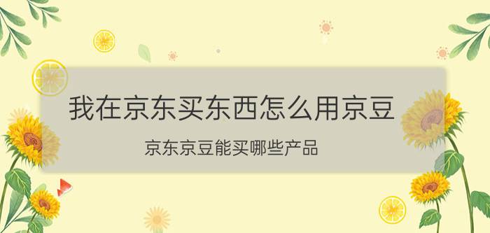 我在京东买东西怎么用京豆 京东京豆能买哪些产品？